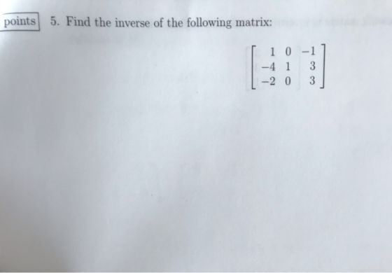 points 5. Find the inverse of the following matrix: 10 -1] -4 1 3 2 0 3 | 1
