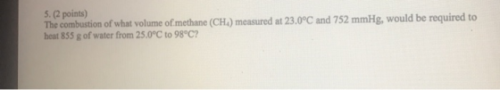 5.(2 points) The combustion of what volume of methane (CH) measured at 23.0°C and 752 mmHg, would be required to heat 855 g o