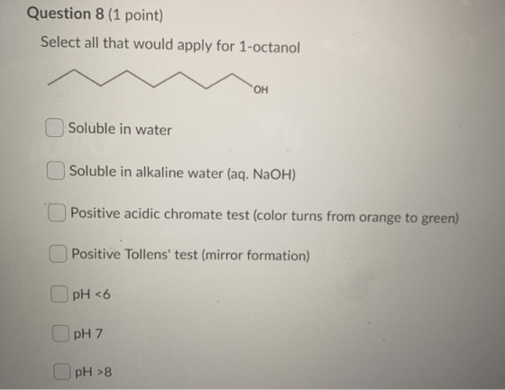 Question 8 (1 point) Select all that would apply for 1-octanol OH Soluble in water Soluble in alkaline water (aq. NaOH) Posit