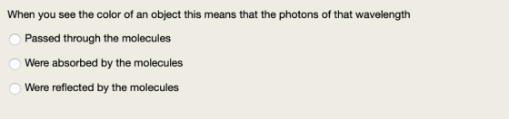 When you see the color of an object this means that the photons of that wavelength Passed through the molecules Were absorbed