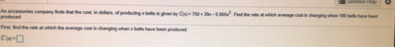 Question hep An accessories company finds that the cost in dollars. of producing x belts is given by Cox)=750 + 39x -0.065x?