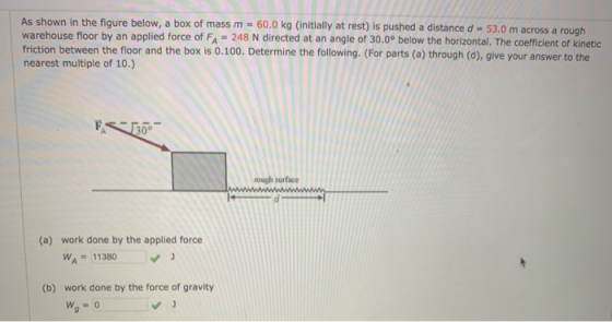 As shown in the figure below, a box of mass m = 60.0 kg (initially at rest) is pushed a distance d = 53.0 m across a rough wa