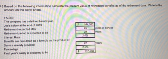 7.) Based on the following information calculate the present value of retirement benefits as of the retirement date. Write in
