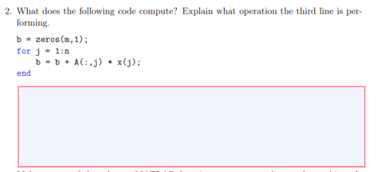 2. What does the following code compute? Explain what operation the third line is per- forming. b = zeros(m, 1); for j = 1:n