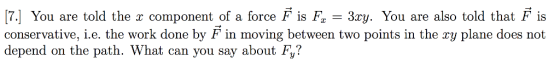 [7.] You are told the component of a force F is Fa 3ry. You are also told that F is conservative, i.e. the work done by F in moving between two points in the ry plane does not depend on the path. What can you say about Fy?