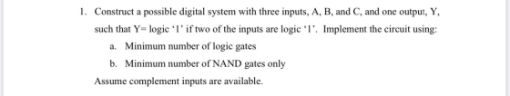 1. Construct a possible digital system with three inputs, A, B, and C, and one output, Y, such that Y= logic l’if two of the
