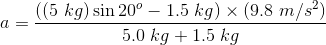 a = ((5 kg) sin 20° – 1.5 kg) x (9.8 m/s2) 5.0 kg + 1.5 kg