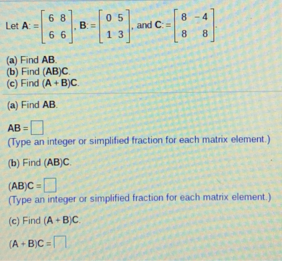 6 8 05 8 - 4 Let A: = B = and C:= 6 6 1 3 00 8 (a) Find AB. (b) Find (AB)C. (c) Find (A+B)C. (a) Find AB AB= (Type an integer