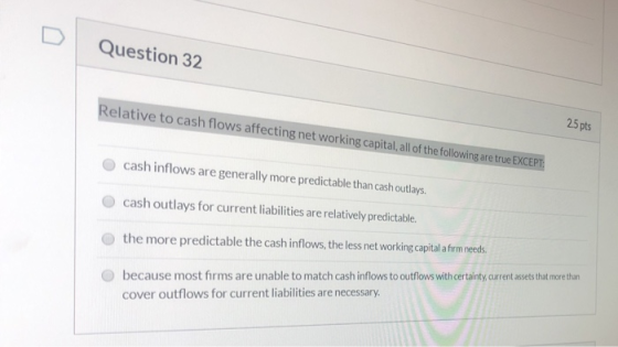 Question 32 2.5pts Relative to cash flows affecting net working capital, all of the following are true EXCEPT cash inflows ar