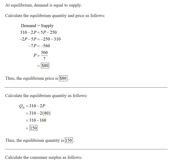 At equilibrium, demand is equal to supply. Calculate the equilibrium quantity and price as follows: Demand = Supply 310-2P=5P