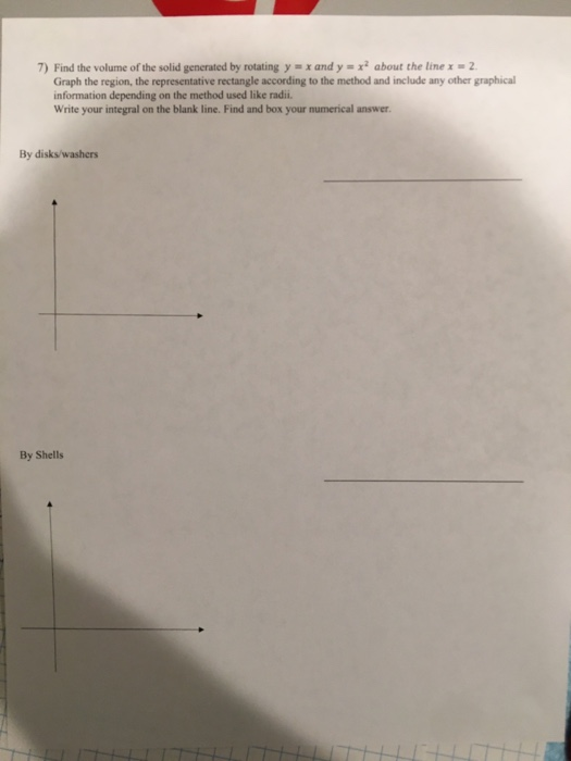 7) Find the volume of the solid generated by rotating y = x and y = xabout the line x = 2. Graph the region, the representati