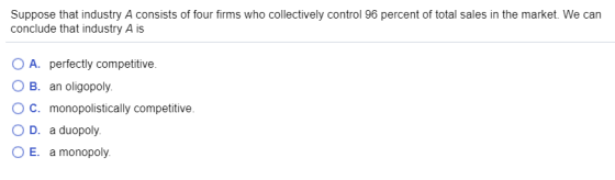Suppose that industry A consists of four firms who collectively control 96 percent of total sales in the market. We can concl