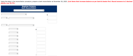 Using the steps in the reconciliation procedure, prepare a bank reconciliation at November 30, 2020. (List items that increas