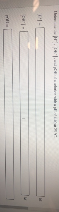 Determine the H . OH, and pOH of a solution with a pH of 4.40 at 25 °C. [OH-] = pOH =