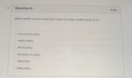 Question 6 5 pts Which buffer system is the best choice to make a buffer at pH 3.15? HC,H502/C7H502 O HNO2/HNO2 HCIO/CIO HC2H