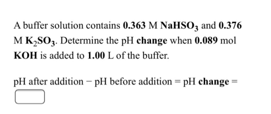 A buffer solution contains 0.363 M NaHSO3 and 0.376 MK2SO3. Determine the pH change when 0.089 mol KOH is added to 1.00 L of