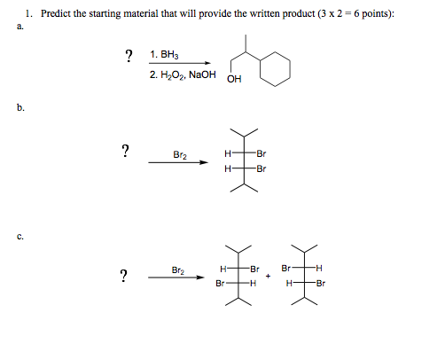 1. Predict the starting material that will provide the written product (3 x 2 = 6 points): ? 1. BH 2. H,O, NaOH OH ? » ? Bry