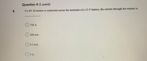 Question 4 (1 point) If a 60- resistor is connected across the terminals of a 12-V battery, the current through the resistor