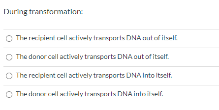 During transformation: The recipient cell actively transports DNA out of itself. The donor cell actively transports DNA out o