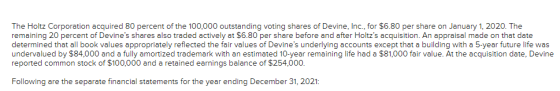 The Holtz Corporation acquired 80 percent of the 100,000 outstanding voting shares of Devine, Inc., for $6.80 per share on Ja