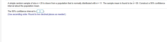 A simple random sample of size n=20 is drawn from a population that is normally distributed with o = 11. The sample mean is f
