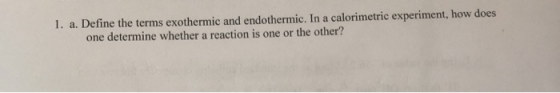 1. a. Define the terms exothermic and endothermic. In a calorimetric experiment, how does one determine whether a reaction is