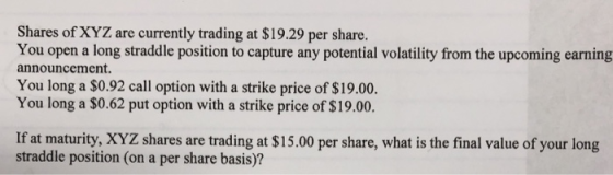 Shares of XYZ are currently trading at $19.29 per share. You open a long straddle position to capture any potential volatilit