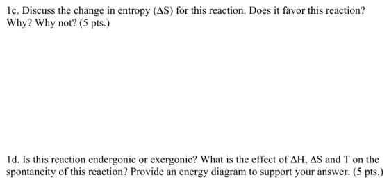 lc. Discuss the change in entropy (AS) for this reaction. Does it favor this reaction? Why? Why not? (5 pts.) le. Discuss the