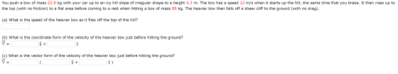 You push a box of mass 22.6 kg with your car up to an icy hill slope of irregular shape to a height 4.3 m. The box has a spee