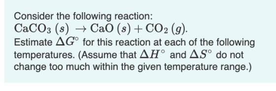 Consider the following reaction: CaCO3 (s) + Cao (s) + CO2 (g). Estimate AG for this reaction at each of the following temper