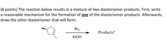 (8 points) The reaction below results in a mixture of two diasteriomer products. First, write a reasonable mechanism for the