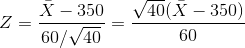 Z= {\bar{X}-350\over 60/\sqrt{40}} ={\sqrt{40}(\bar{X}-350)\over 60}