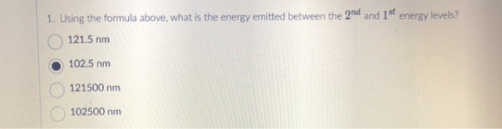 1. Using the formula above, what is the energy emitted between the 2nd and 1st energy levels? 121.5 nm 102.5 nm 121500 nm 102