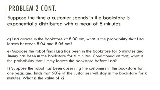 PROBLEM 2 CONT. Suppose the time a customer spends in the bookstore is exponentially distributed with a mean of 8 minutes. d)