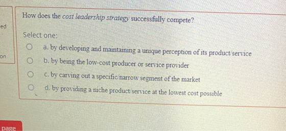 How does the cost leadership strategy successfully compete? ed on Select one: O a. by developing and maintaining a unique per