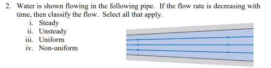 2. Water is shown flowing in the following pipe. If the flow rate is decreasing with time, then classify the flow. Select all