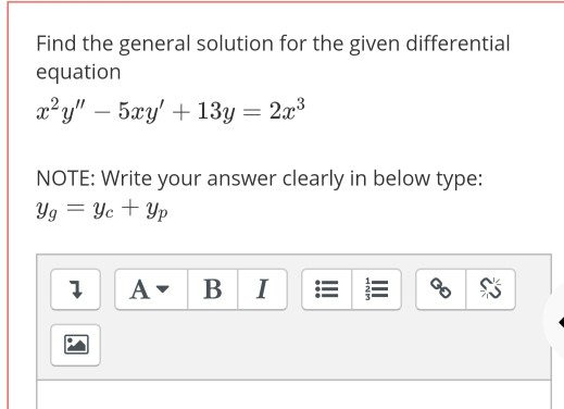 Find the general solution for the given differential equation x- y – 5xy +13y = 2x3 NOTE: Write your answer clearly in belo