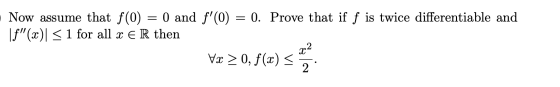 Now assume that f(0) = 0 and f(0) = 0. Prove that if f is twice differentiable and If(x) < 1 for all x E R then 22 Vx > 0,