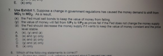 E. (x) only 7. Use Exhibit 1. Suppose a change in government regulations has caused the money demand to shift from MD, to MD2
