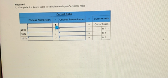 Required: 1. Complete the below table to calculate each years current ratio. Current Ratio Choose Denominator: Choose Numera
