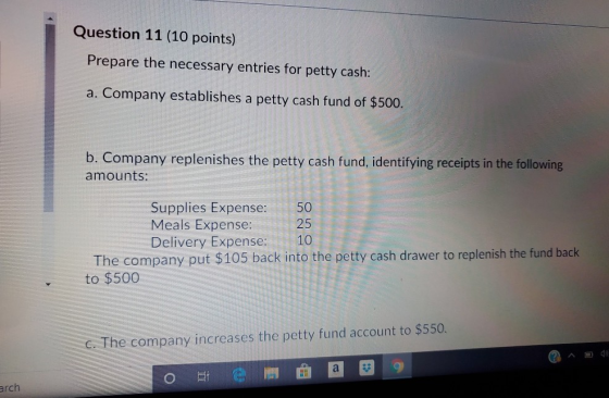 Question 11 (10 points) Prepare the necessary entries for petty cash: a. Company establishes a petty cash fund of $500. b. Co