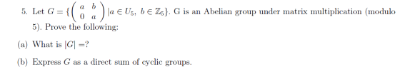 a b 5. Let G= { |a E U5, b e Z5}. G is an Abelian group under matrix multiplication (modulo 5). Prove the following: :) a (a)