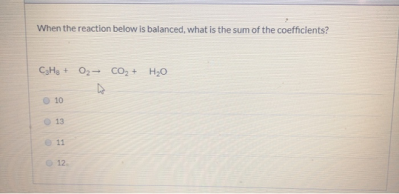 When the reaction below is balanced, what is the sum of the coefficients? C₃H₂ + O₂ → CO₂ + H₂O 0 0