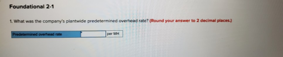 Foundational 2-1 1. What was the companys plantwide predetermined overhead rate? (Round your answer to 2 decimal places.) Pr
