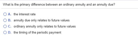 What is the primary difference between an ordinary annuity and an annuity due? O A. the interest rate OB. annuity due only re