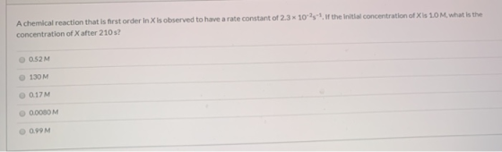 A chemical reaction that is first order in X is observed to have a rate constant of 2.3 x 10-25-1. If the initial concentrati