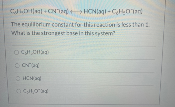 CoH5OH(aq) + CN-(aq) + + HCN(aq) + C6H50-(aq) The equilibrium constant for this reaction is less than 1. What is the stronges