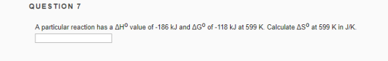 QUESTION 7 A particular reaction has a ΔΗο value of-186 kJ and ΔGo of-118 kJ at 599 K. Calculate ASO at 599 K in JK 0