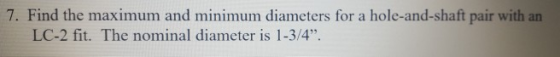 7. Find the maximum and minimum diameters for a hole-and-shaft pair with an LC-2 fit. The nominal diameter is 1-3/4.