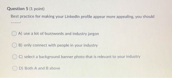 Question 5 (1 point) Best practice for making your Linkedin profile appear more appealing, you should A) use a lot of buzzwor